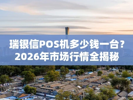 重庆瑞银信POS机多少钱一台？2026年市场行情全揭秘