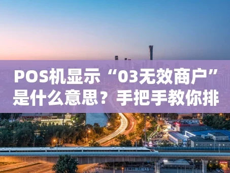 重庆POS机显示“03无效商户”是什么意思？手把手教你排查与解决