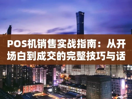 重庆POS机销售实战指南：从开场白到成交的完整技巧与话术