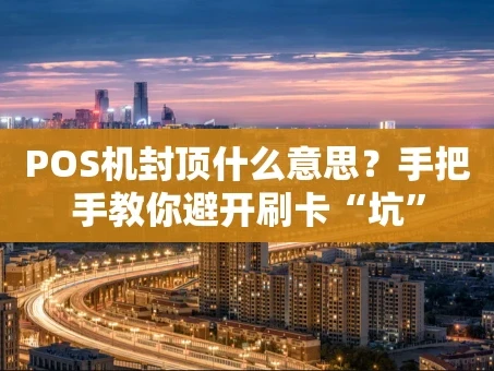 重庆POS机封顶什么意思？手把手教你避开刷卡“坑”
