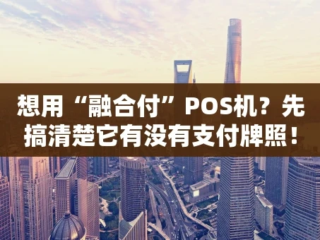 重庆想用“融合付”POS机？先搞清楚它有没有支付牌照！