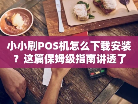 重庆小小刷POS机怎么下载安装？这篇保姆级指南讲透了