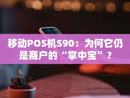 重庆移动POS机S90：为何它仍是商户的“掌中宝”？