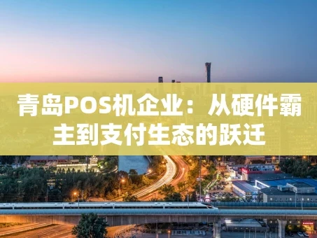 重庆青岛POS机企业：从硬件霸主到支付生态的跃迁