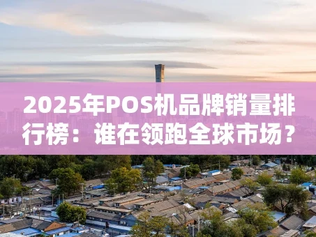 重庆2025年POS机品牌销量排行榜：谁在领跑全球市场？