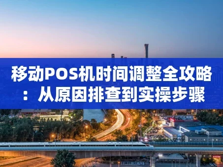 重庆移动POS机时间调整全攻略：从原因排查到实操步骤