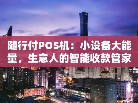 重庆随行付POS机：小设备大能量，生意人的智能收款管家