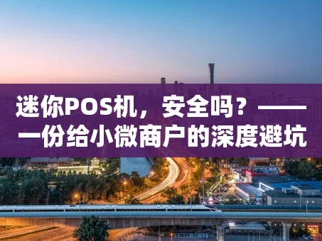 重庆迷你POS机，安全吗？——一份给小微商户的深度避坑指南