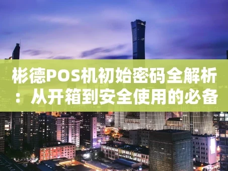重庆彬德POS机初始密码全解析：从开箱到安全使用的必备指南