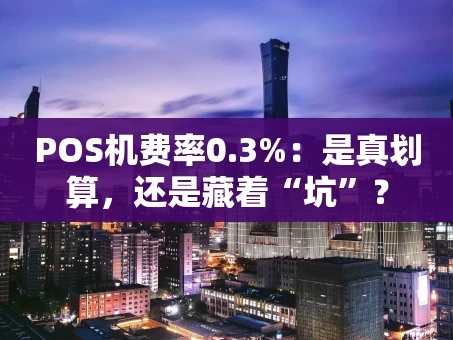 重庆POS机费率0.3%：是真划算，还是藏着“坑”？