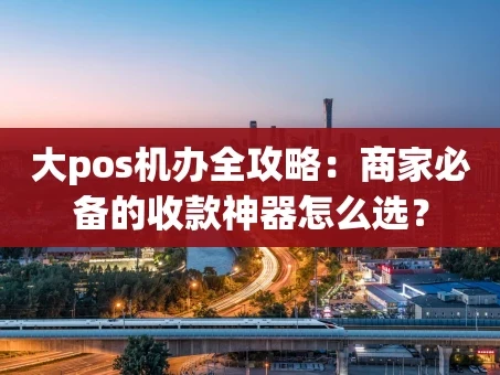重庆大pos机办全攻略：商家必备的收款神器怎么选？