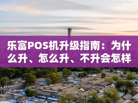 重庆乐富POS机升级指南：为什么升、怎么升、不升会怎样？