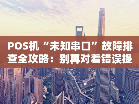 重庆POS机“未知串口”故障排查全攻略：别再对着错误提示发愁了