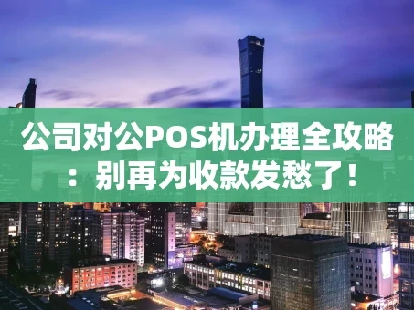重庆公司对公POS机办理全攻略：别再为收款发愁了！
