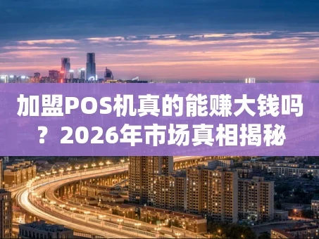 重庆加盟POS机真的能赚大钱吗？2026年市场真相揭秘