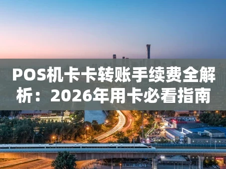 重庆POS机卡卡转账手续费全解析：2026年用卡必看指南