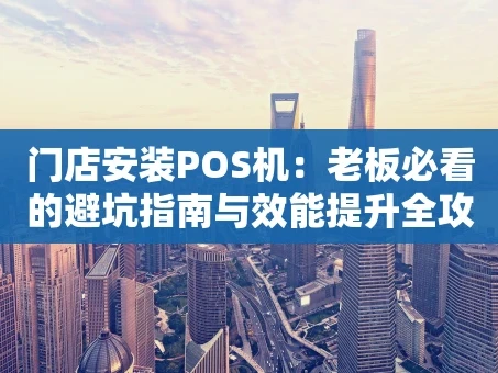 重庆门店安装POS机：老板必看的避坑指南与效能提升全攻略