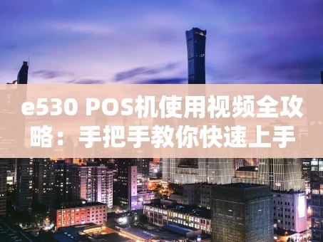 重庆e530 POS机使用视频全攻略：手把手教你快速上手