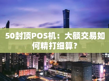 重庆50封顶POS机：大额交易如何精打细算？