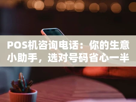 重庆POS机咨询电话：你的生意小助手，选对号码省心一半