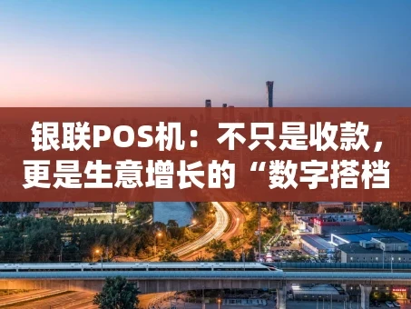重庆银联POS机：不只是收款，更是生意增长的“数字搭档”