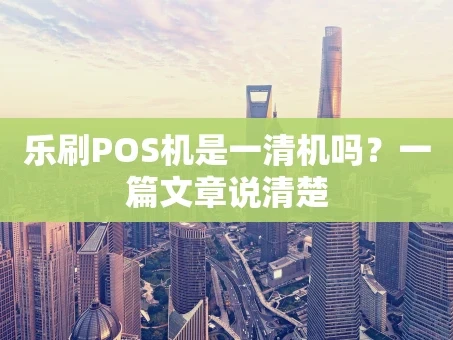 重庆乐刷POS机是一清机吗？一篇文章说清楚