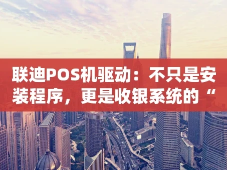 重庆联迪POS机驱动：不只是安装程序，更是收银系统的“灵魂引擎”