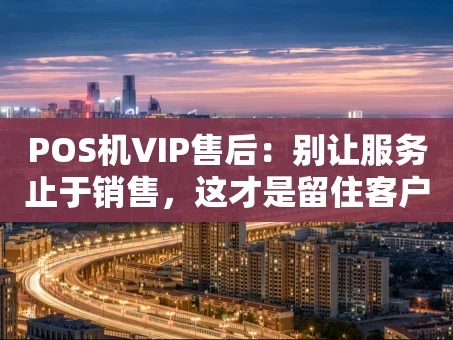 重庆POS机VIP售后：别让服务止于销售，这才是留住客户的“王牌”