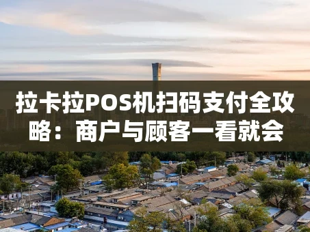 重庆拉卡拉POS机扫码支付全攻略：商户与顾客一看就会