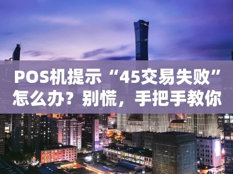 重庆POS机提示“45交易失败”怎么办？别慌，手把手教你排查与解决