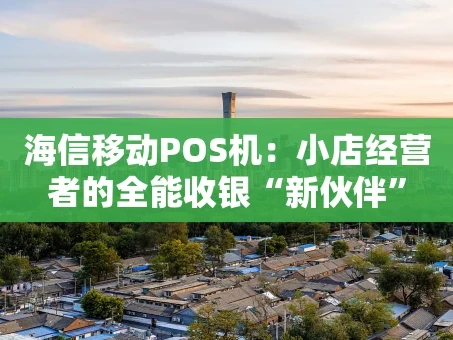 重庆海信移动POS机：小店经营者的全能收银“新伙伴”