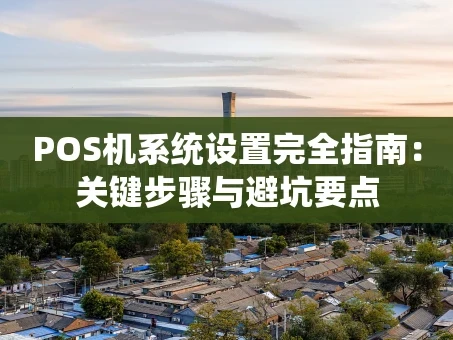 重庆POS机系统设置完全指南：关键步骤与避坑要点