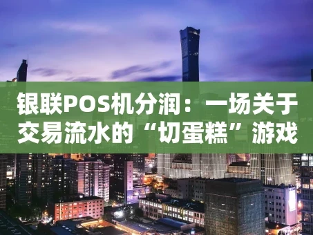 重庆银联POS机分润：一场关于交易流水的“切蛋糕”游戏
