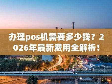 重庆办理pos机需要多少钱？2026年最新费用全解析！