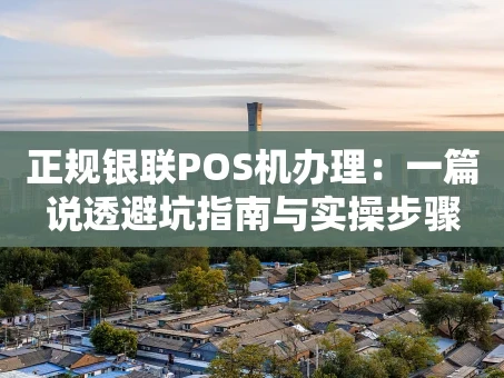 重庆正规银联POS机办理：一篇说透避坑指南与实操步骤