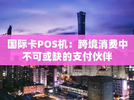 重庆国际卡POS机：跨境消费中不可或缺的支付伙伴