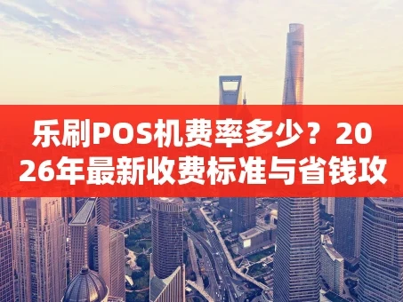 重庆乐刷POS机费率多少？2026年最新收费标准与省钱攻略大揭秘