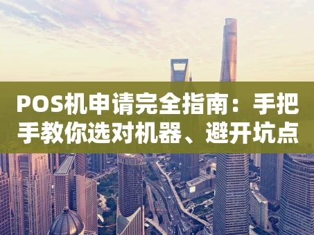 重庆POS机申请完全指南：手把手教你选对机器、避开坑点