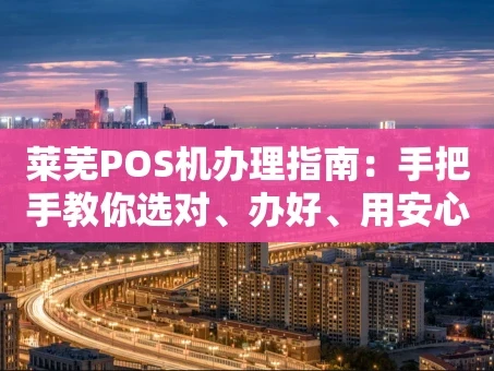 重庆莱芜POS机办理指南：手把手教你选对、办好、用安心