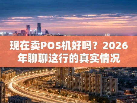 重庆现在卖POS机好吗？2026年聊聊这行的真实情况