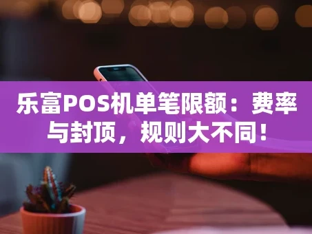 重庆乐富POS机单笔限额：费率与封顶，规则大不同！