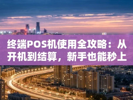 重庆终端POS机使用全攻略：从开机到结算，新手也能秒上手