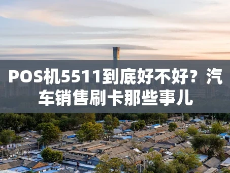 重庆POS机5511到底好不好？汽车销售刷卡那些事儿