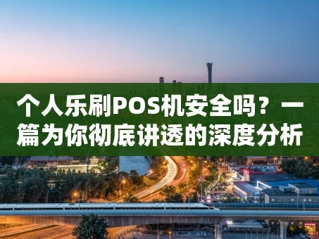 重庆个人乐刷POS机安全吗？一篇为你彻底讲透的深度分析
