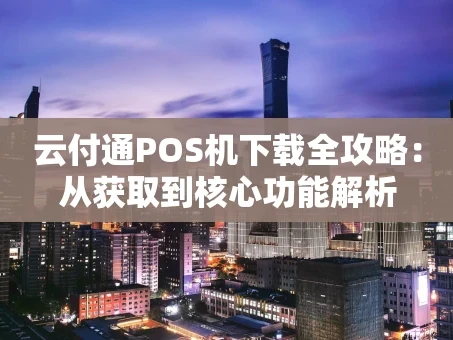 重庆云付通POS机下载全攻略：从获取到核心功能解析