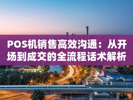 重庆POS机销售高效沟通：从开场到成交的全流程话术解析