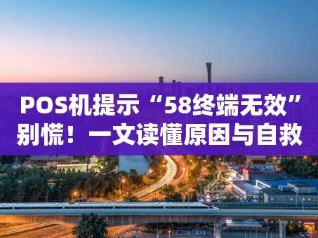 重庆POS机提示“58终端无效”别慌！一文读懂原因与自救指南