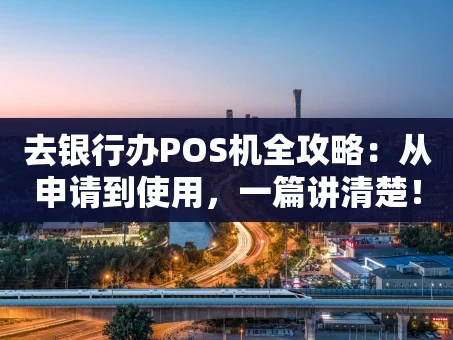 重庆去银行办POS机全攻略：从申请到使用，一篇讲清楚！