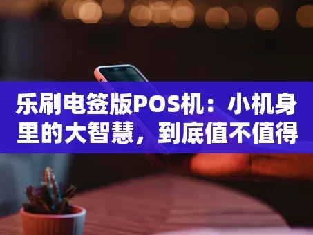 重庆乐刷电签版POS机：小机身里的大智慧，到底值不值得入手？
