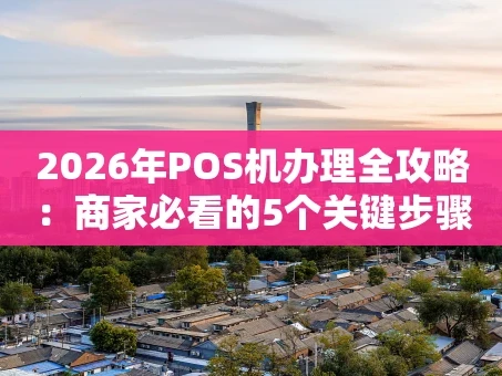 重庆2026年POS机办理全攻略：商家必看的5个关键步骤